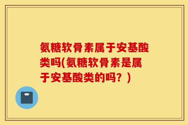 氨糖软骨素属于安基酸类吗(氨糖软骨素是属于安基酸类的吗？)
