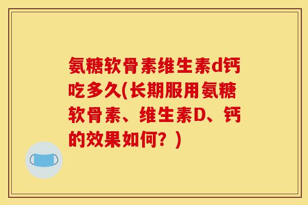 氨糖软骨素维生素d钙吃多久(长期服用氨糖软骨素、维生素D、钙的效果如何?) 氨糖软骨素维生素d钙吃多久(长期服用氨糖软骨素、维生素D、钙的效果如何?)