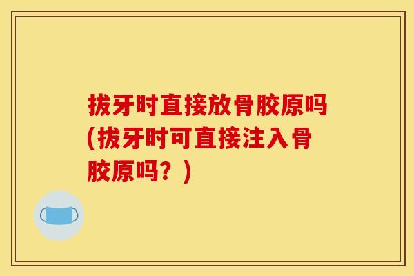 拔牙时直接放骨胶原吗(拔牙时可直接注入骨胶原吗？)