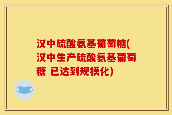 汉中硫酸氨基葡萄糖(汉中生产硫酸氨基葡萄糖 已达到规模化)