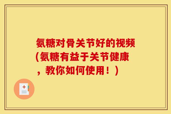 氨糖对骨关节好的视频(氨糖有益于关节健康，教你如何使用！)