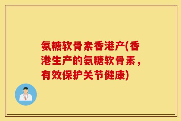 氨糖软骨素香港产(香港生产的氨糖软骨素,有效保护关节健康) 氨糖软骨素香港产(香港生产的氨糖软骨素,有效保护关节健康)