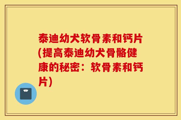 泰迪幼犬软骨素和钙片(提高泰迪幼犬骨骼健康的秘密：软骨素和钙片)