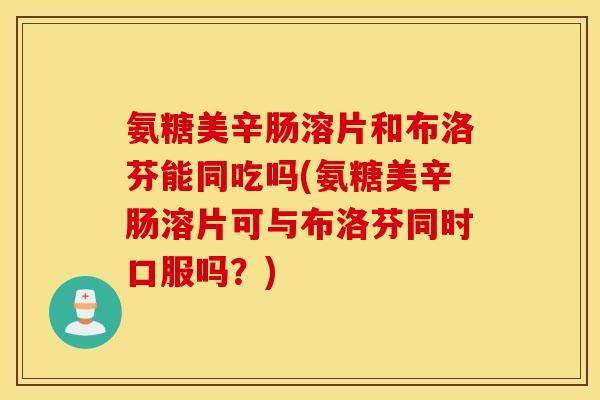氨糖美辛肠溶片和布洛芬能同吃吗(氨糖美辛肠溶片可与布洛芬同时口服吗？)