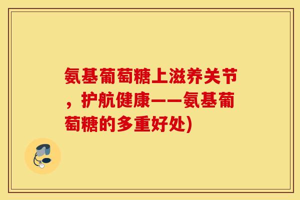 氨基葡萄糖上滋养关节，护航健康——氨基葡萄糖的多重好处)