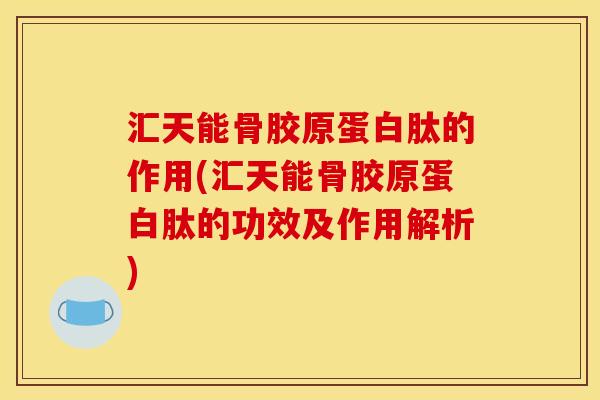 汇天能骨胶原蛋白肽的作用(汇天能骨胶原蛋白肽的功效及作用解析)