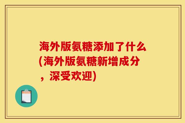 海外版氨糖添加了什么(海外版氨糖新增成分，深受欢迎)