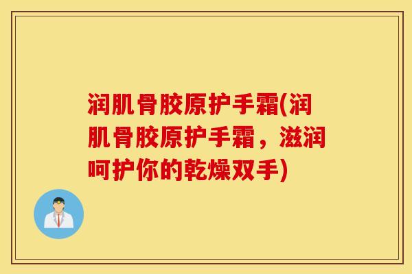 润肌骨胶原护手霜(润肌骨胶原护手霜，滋润呵护你的乾燥双手)