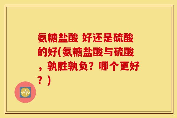 氨糖盐酸 好还是硫酸的好(氨糖盐酸与硫酸，孰胜孰负？哪个更好？)
