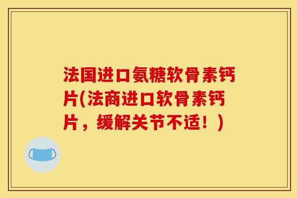 法国进口氨糖软骨素钙片(法商进口软骨素钙片,缓解关节不适!) 法国进口氨糖软骨素钙片(法商进口软骨素钙片,缓解关节不适!)