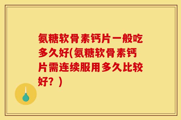 氨糖软骨素钙片一般吃多久好(氨糖软骨素钙片需连续服用多久比较好？)