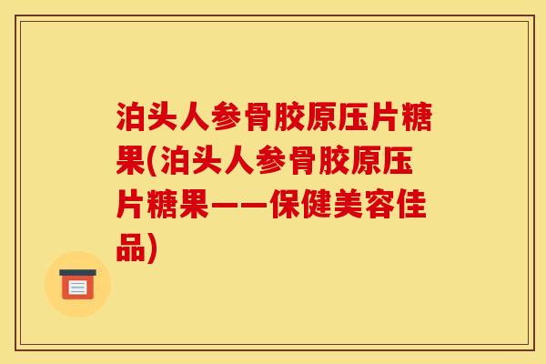 泊头人参骨胶原压片糖果(泊头人参骨胶原压片糖果——保健美容佳品)