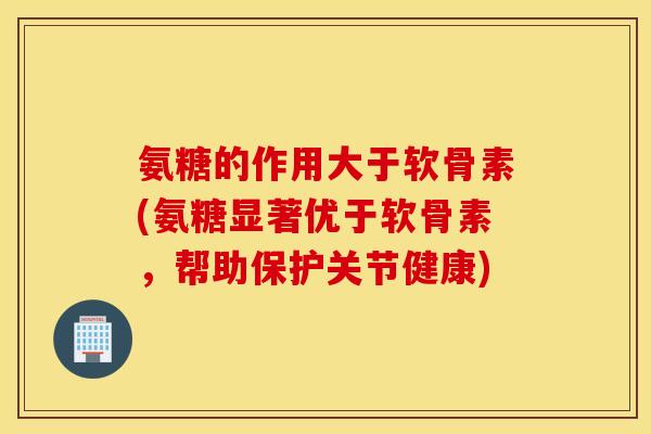 氨糖的作用大于软骨素(氨糖显著优于软骨素，帮助保护关节健康)