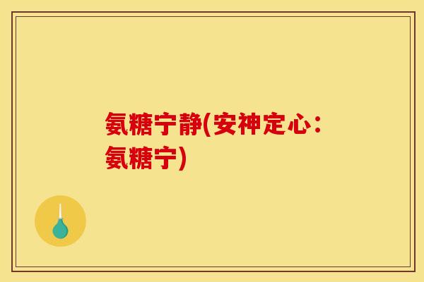 氨糖宁静(安神定心:氨糖宁) 氨糖宁静(安神定心:氨糖宁)