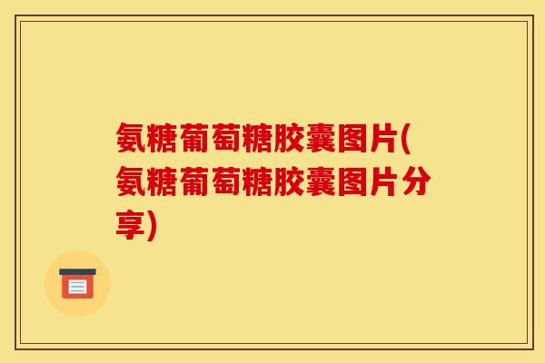 氨糖葡萄糖胶囊图片(氨糖葡萄糖胶囊图片分享)