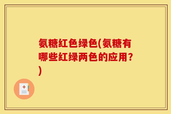氨糖红色绿色(氨糖有哪些红绿两色的应用？)
