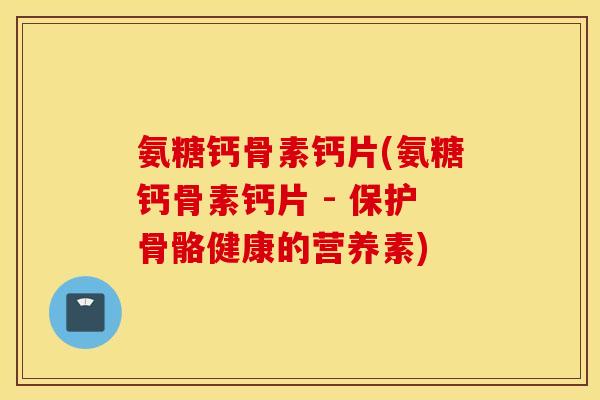 氨糖钙骨素钙片(氨糖钙骨素钙片 - 保护骨骼健康的营养素) 氨糖钙骨素钙片(氨糖钙骨素钙片 - 保护骨骼健康的营养素)