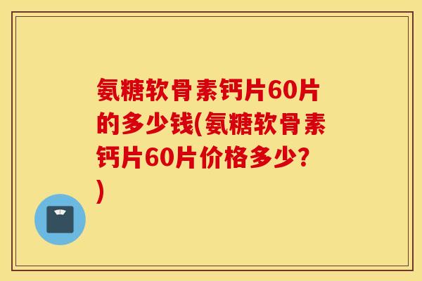 氨糖软骨素钙片60片的多少钱(氨糖软骨素钙片60片价格多少?) 氨糖软骨素钙片60片的多少钱(氨糖软骨素钙片60片价格多少?)