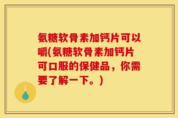 氨糖软骨素加钙片可以嚼(氨糖软骨素加钙片可口服的保健品，你需要了解一下。)