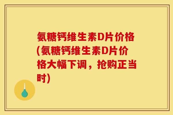 氨糖钙维生素D片价格(氨糖钙维生素D片价格大幅下调，抢购正当时)