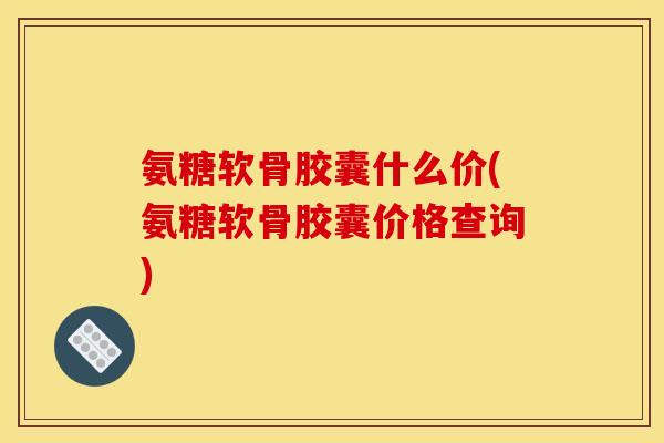 氨糖软骨胶囊什么价(氨糖软骨胶囊价格查询) 氨糖软骨胶囊什么价(氨糖软骨胶囊价格查询)