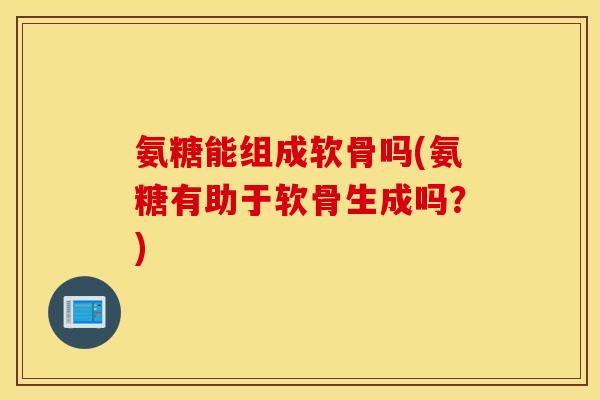 氨糖能组成软骨吗(氨糖有助于软骨生成吗？)