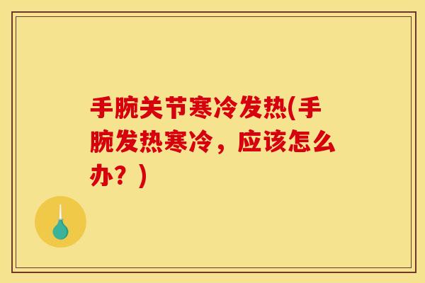 手腕关节寒冷发热(手腕发热寒冷，应该怎么办？)