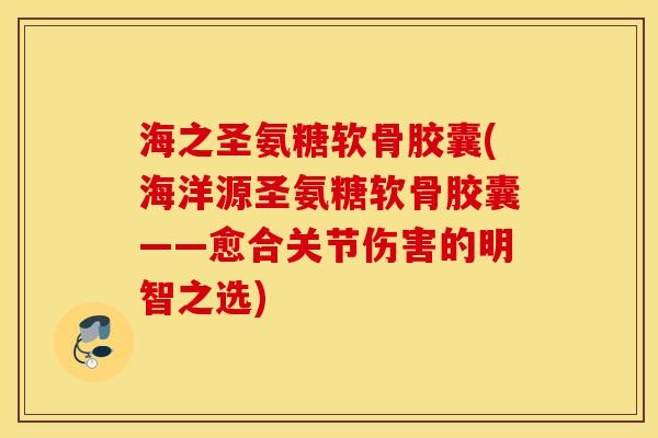 海之圣氨糖软骨胶囊(海洋源圣氨糖软骨胶囊——愈合关节伤害的明智之选)