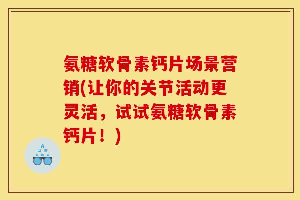 氨糖软骨素钙片场景营销(让你的关节活动更灵活，试试氨糖软骨素钙片！)