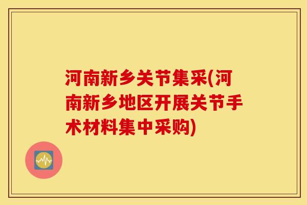 河南新乡关节集采(河南新乡地区开展关节手术材料集中采购)