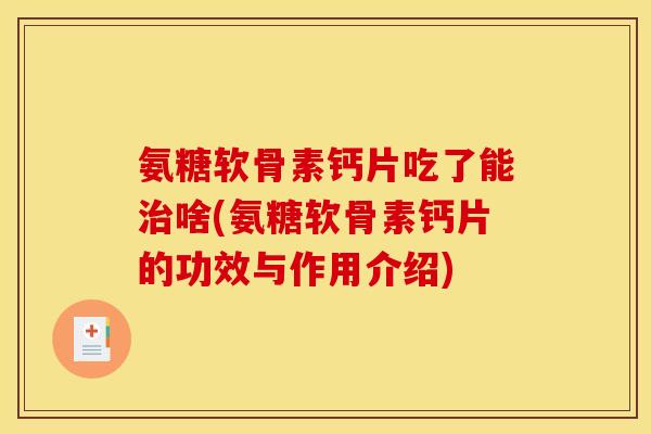 氨糖软骨素钙片吃了能治啥(氨糖软骨素钙片的功效与作用介绍)