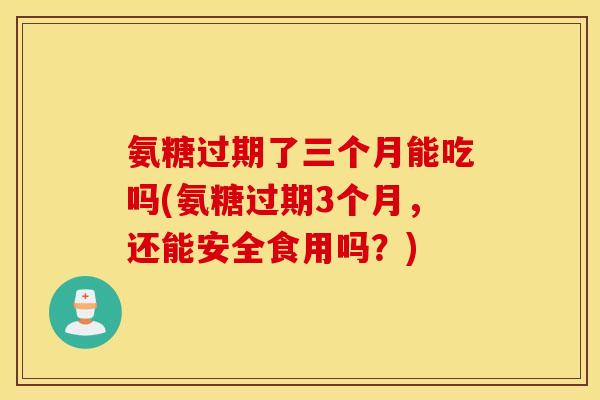 氨糖过期了三个月能吃吗(氨糖过期3个月，还能安全食用吗？)