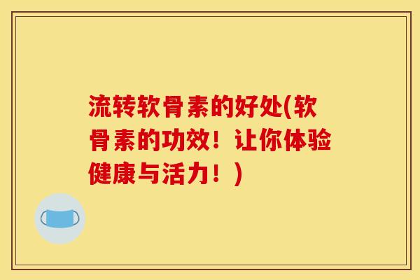 流转软骨素的好处(软骨素的功效！让你体验健康与活力！)