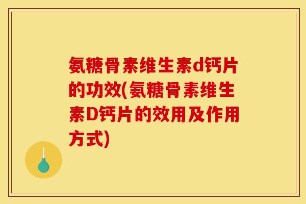 氨糖骨素维生素d钙片的功效(氨糖骨素维生素D钙片的效用及作用方式)