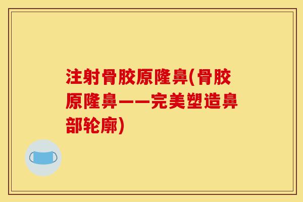 注射骨胶原隆鼻(骨胶原隆鼻——完美塑造鼻部轮廓)
