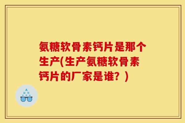 氨糖软骨素钙片是那个生产(生产氨糖软骨素钙片的厂家是谁？)