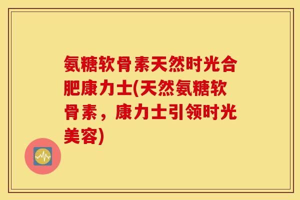 氨糖软骨素天然时光合肥康力士(天然氨糖软骨素，康力士引领时光美容)