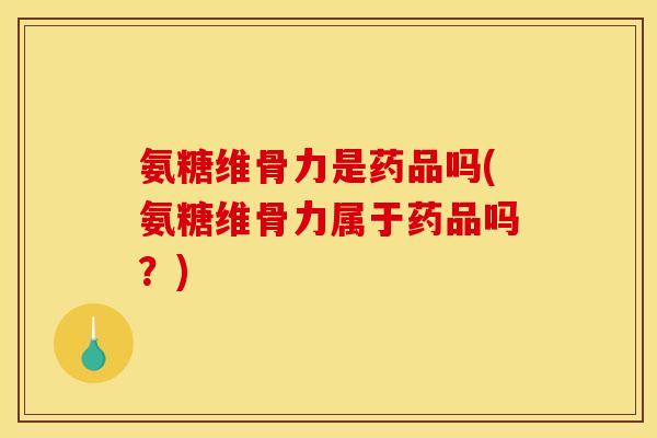 氨糖维骨力是药品吗(氨糖维骨力属于药品吗？)