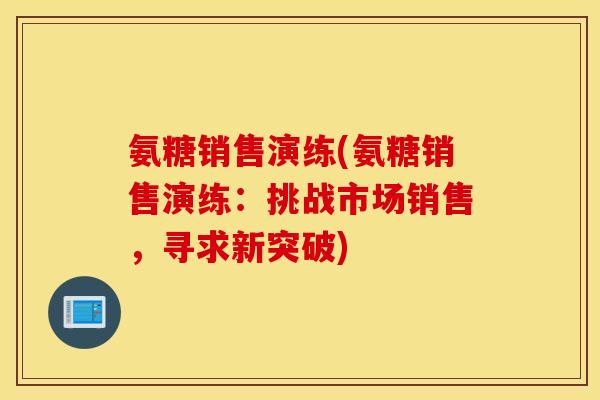 氨糖销售演练(氨糖销售演练:挑战市场销售,寻求新突破) 氨糖销售演练(氨糖销售演练:挑战市场销售,寻求新突破)