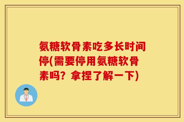 氨糖软骨素吃多长时间停(需要停用氨糖软骨素吗？拿捏了解一下)