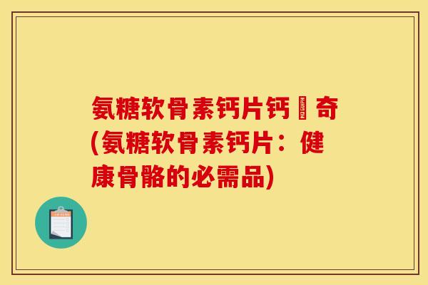 氨糖软骨素钙片钙尓奇(氨糖软骨素钙片：健康骨骼的必需品)