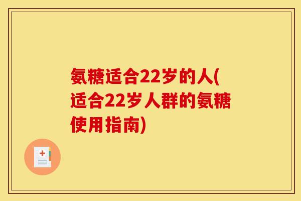 氨糖适合22岁的人(适合22岁人群的氨糖使用指南)