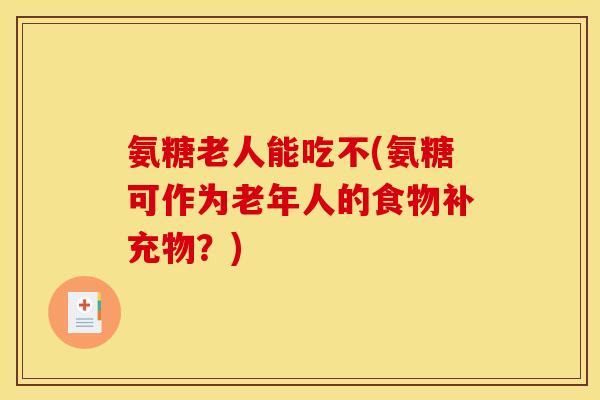 氨糖老人能吃不(氨糖可作为老年人的食物补充物？)