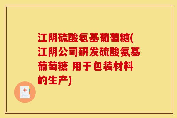 江阴硫酸氨基葡萄糖(江阴公司研发硫酸氨基葡萄糖 用于包装材料的生产)