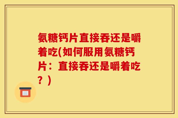 氨糖钙片直接吞还是嚼着吃(如何服用氨糖钙片:直接吞还是嚼着吃?) 氨糖钙片直接吞还是嚼着吃(如何服用氨糖钙片:直接吞还是嚼着吃?)