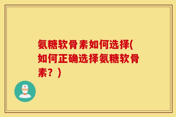 氨糖软骨素如何选择(如何正确选择氨糖软骨素？)