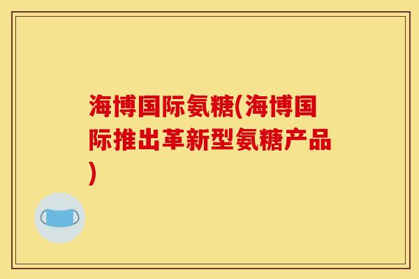 海博国际氨糖(海博国际推出革新型氨糖产品)
