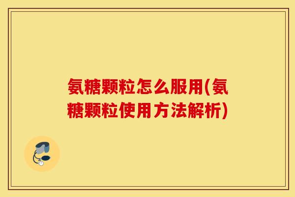 氨糖颗粒怎么服用(氨糖颗粒使用方法解析)