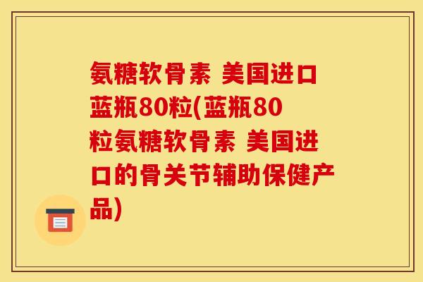 氨糖软骨素 美国进口蓝瓶80粒(蓝瓶80粒氨糖软骨素 美国进口的骨关节辅助保健产品)