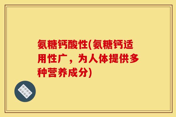 氨糖钙酸性(氨糖钙适用性广，为人体提供多种营养成分)